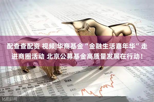 配查查配资 视频|华商基金“金融生活嘉年华”走进商圈活动 北京公募基金高质量发展在行动！