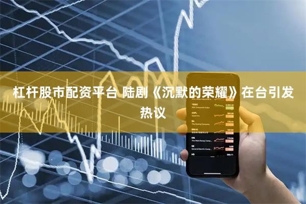 杠杆股市配资平台 陆剧《沉默的荣耀》在台引发热议
