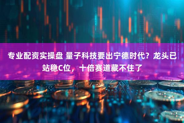 专业配资实操盘 量子科技要出宁德时代？龙头已站稳C位，十倍赛道藏不住了