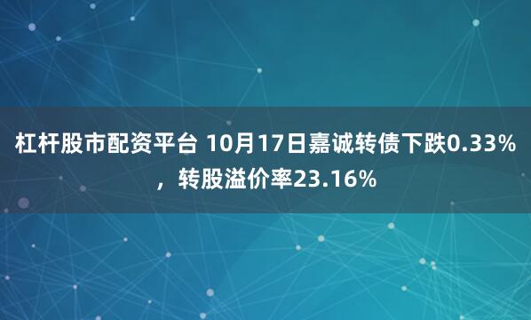 杠杆股市配资平台 10月17日嘉诚转债下跌0.33%，转股溢价率23.16%