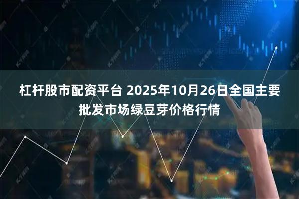 杠杆股市配资平台 2025年10月26日全国主要批发市场绿豆芽价格行情