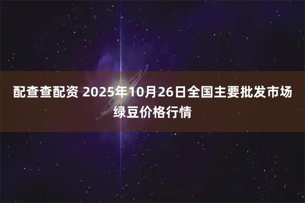 配查查配资 2025年10月26日全国主要批发市场绿豆价格行情