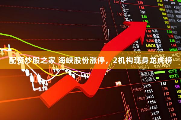 配资炒股之家 海峡股份涨停，2机构现身龙虎榜