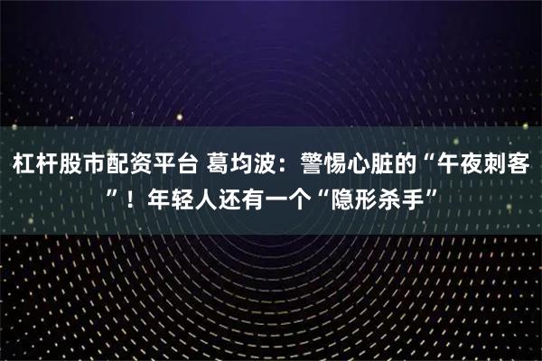 杠杆股市配资平台 葛均波：警惕心脏的“午夜刺客”！年轻人还有一个“隐形杀手”