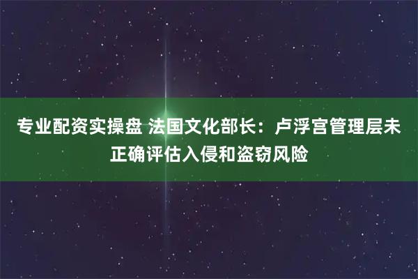 专业配资实操盘 法国文化部长：卢浮宫管理层未正确评估入侵和盗窃风险