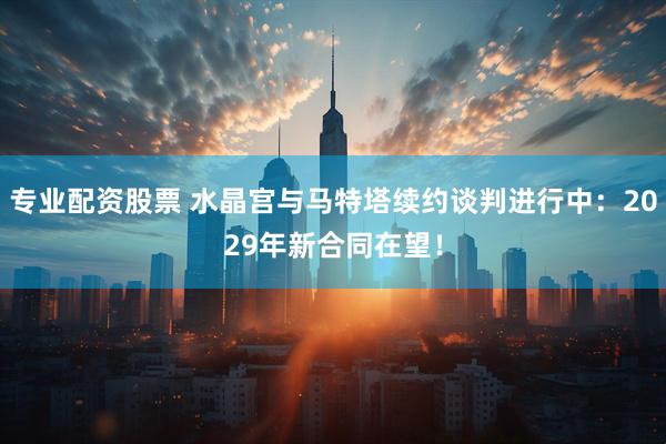 专业配资股票 水晶宫与马特塔续约谈判进行中：2029年新合同在望！