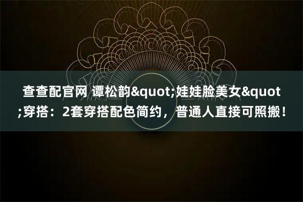 查查配官网 谭松韵"娃娃脸美女"穿搭：2套穿搭配色简约，普通人直接可照搬！