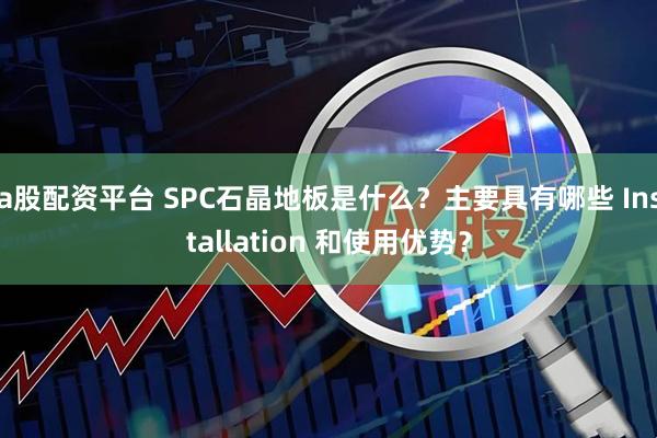 a股配资平台 SPC石晶地板是什么？主要具有哪些 Installation 和使用优势？