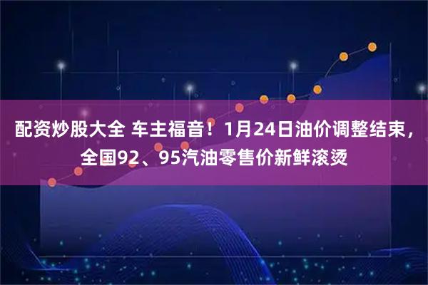 配资炒股大全 车主福音！1月24日油价调整结束，全国92、95汽油零售价新鲜滚烫