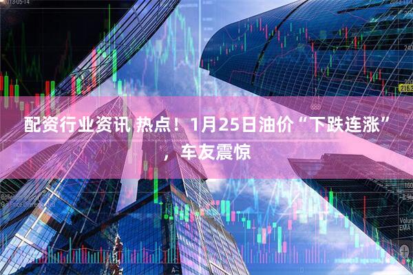 配资行业资讯 热点！1月25日油价“下跌连涨”，车友震惊