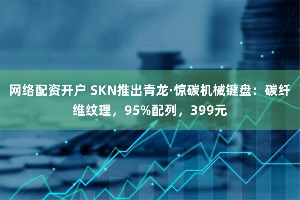 网络配资开户 SKN推出青龙·惊碳机械键盘：碳纤维纹理，95%配列，399元