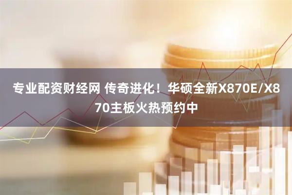 专业配资财经网 传奇进化！华硕全新X870E/X870主板火热预约中