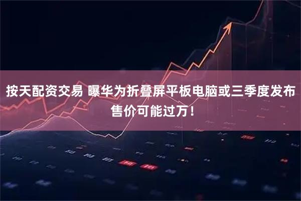 按天配资交易 曝华为折叠屏平板电脑或三季度发布 售价可能过万！